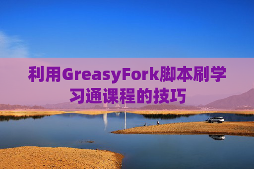 利用GreasyFork脚本刷学习通课程的技巧